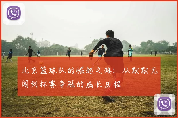 北京篮球队的崛起之路：从默默无闻到杯赛争冠的成长历程