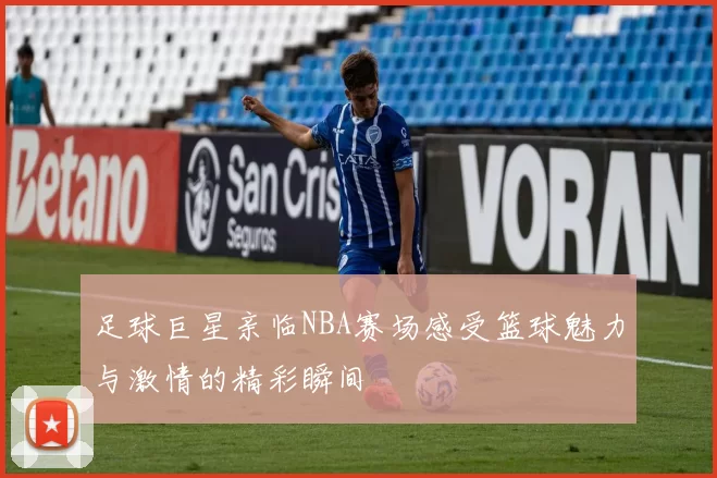 足球巨星亲临NBA赛场感受篮球魅力与激情的精彩瞬间