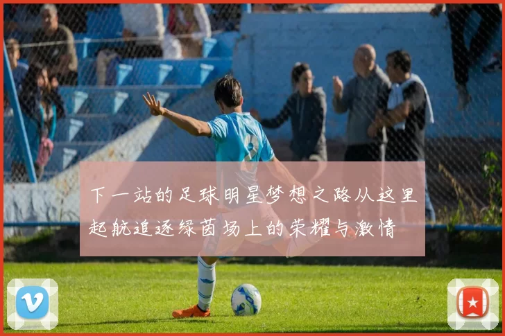 下一站的足球明星梦想之路从这里起航追逐绿茵场上的荣耀与激情