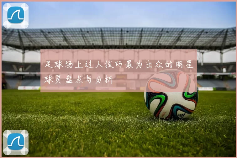 足球场上过人技巧最为出众的明星球员盘点与分析