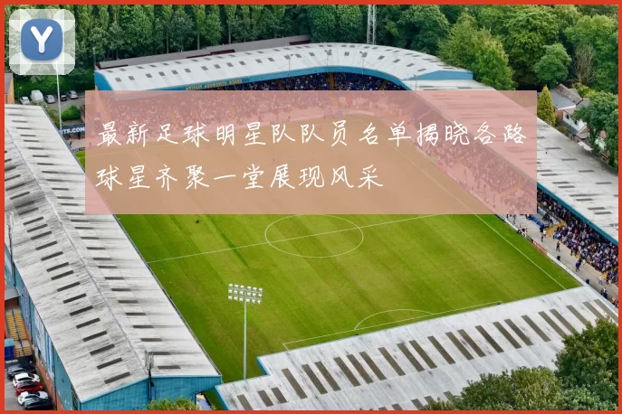 最新足球明星队队员名单揭晓各路球星齐聚一堂展现风采