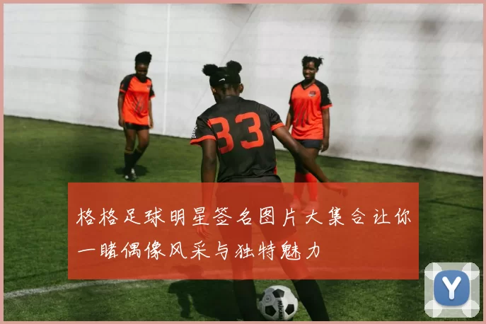 格格足球明星签名图片大集合让你一睹偶像风采与独特魅力