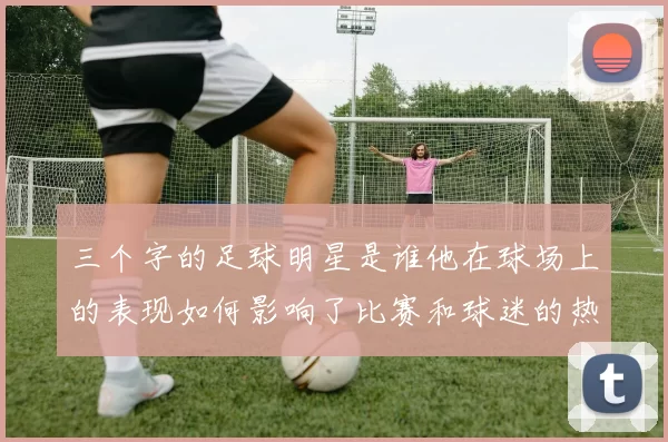 三个字的足球明星是谁他在球场上的表现如何影响了比赛和球迷的热情