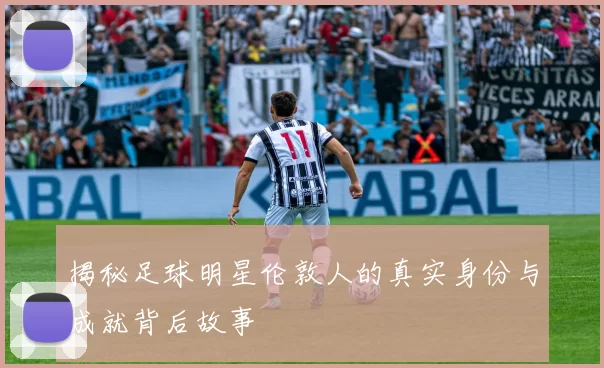 揭秘足球明星伦敦人的真实身份与成就背后故事