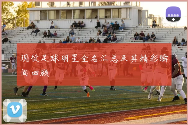 现役足球明星全名汇总及其精彩瞬间回顾