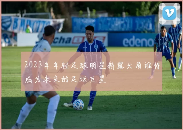 2023年年轻足球明星崭露头角谁将成为未来的足坛巨星