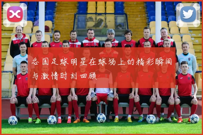 各国足球明星在球场上的精彩瞬间与激情时刻回顾