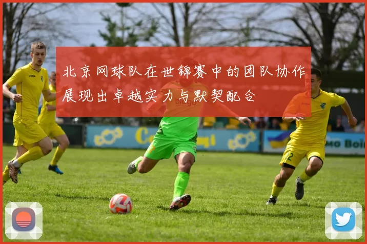 北京网球队在世锦赛中的团队协作展现出卓越实力与默契配合