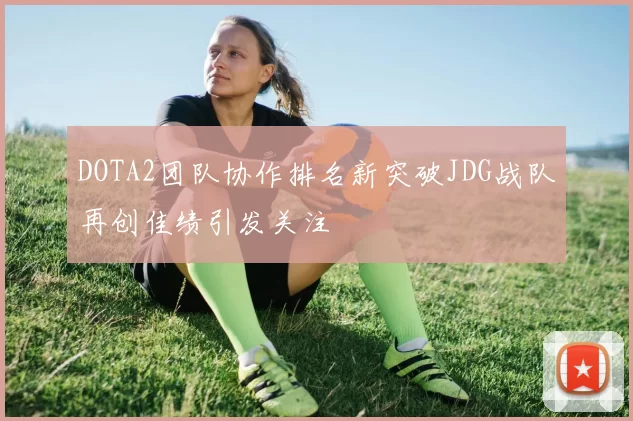 DOTA2团队协作排名新突破JDG战队再创佳绩引发关注