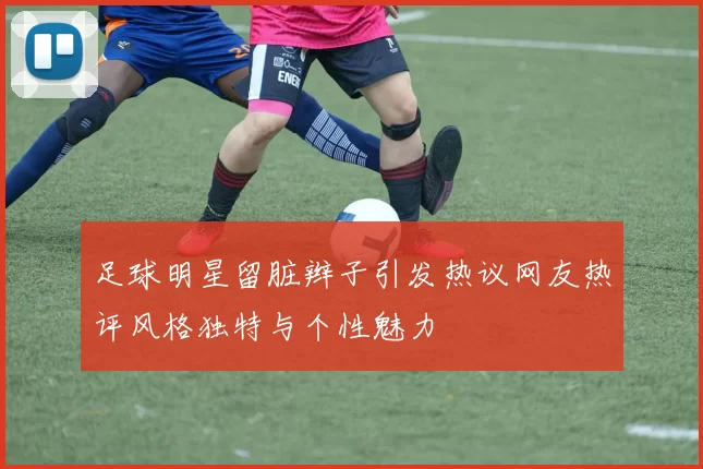 足球明星留脏辫子引发热议网友热评风格独特与个性魅力