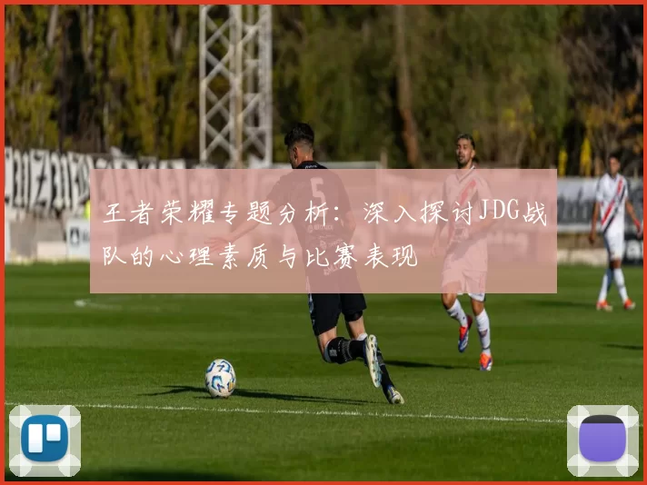 王者荣耀专题分析：深入探讨JDG战队的心理素质与比赛表现