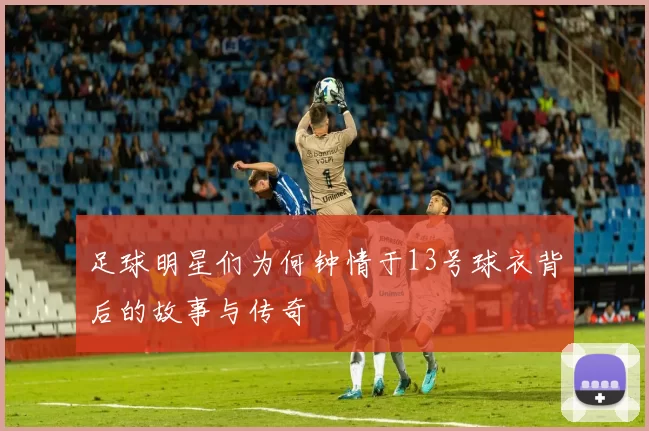 足球明星们为何钟情于13号球衣背后的故事与传奇
