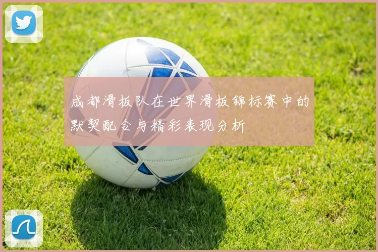 成都滑板队在世界滑板锦标赛中的默契配合与精彩表现分析
