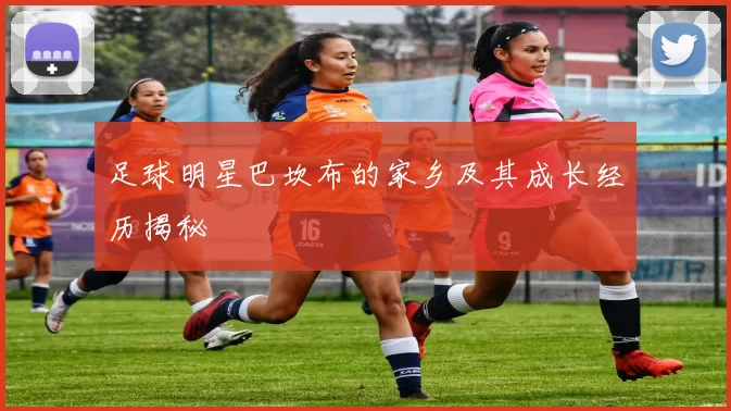 足球明星巴坎布的家乡及其成长经历揭秘