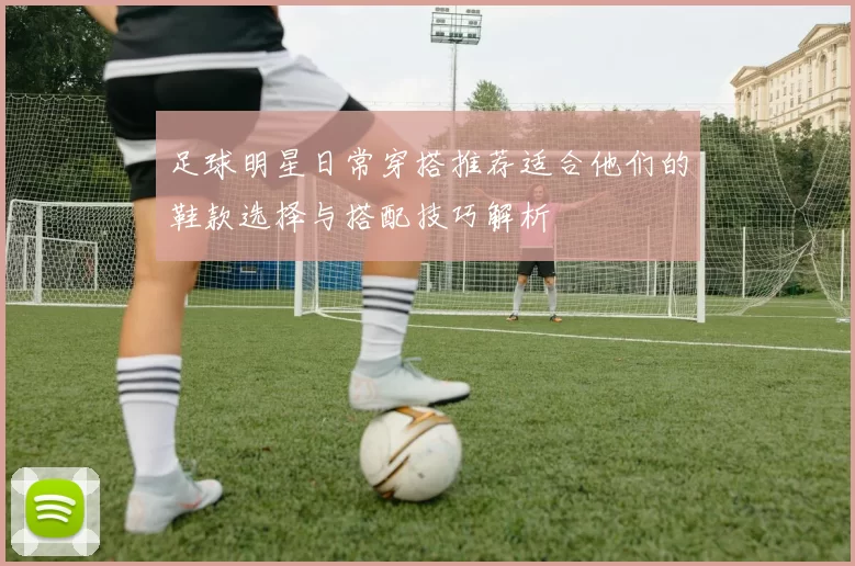 足球明星日常穿搭推荐适合他们的鞋款选择与搭配技巧解析