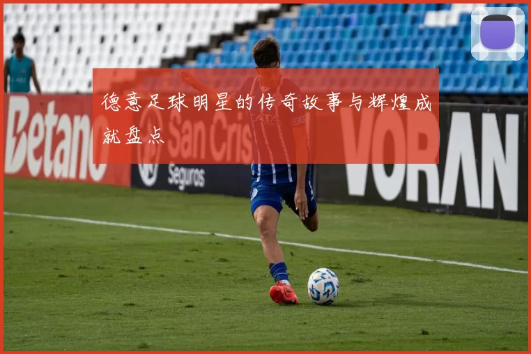 德意足球明星的传奇故事与辉煌成就盘点