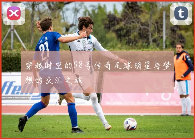 穿越时空的98号传奇足球明星与梦想的交汇之旅