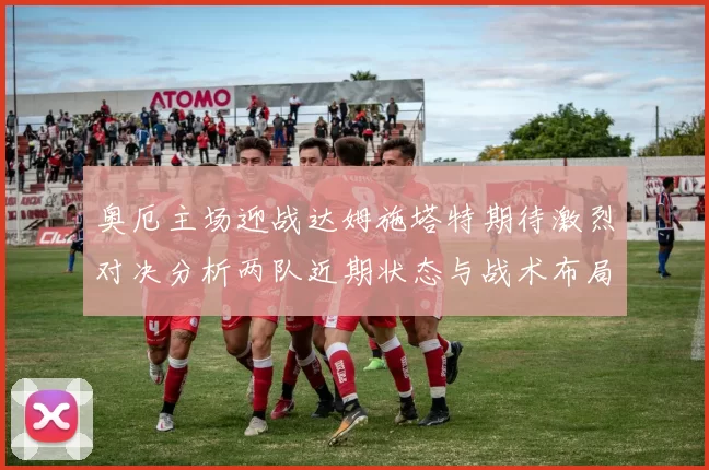 奥厄主场迎战达姆施塔特期待激烈对决分析两队近期状态与战术布局