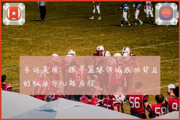 专访吴丽：探寻篮球领域成功背后的秘诀与心路历程