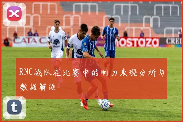 RNG战队在比赛中的耐力表现分析与数据解读