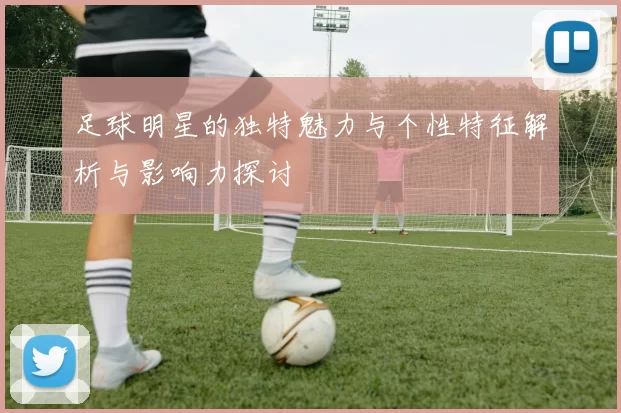 足球明星的独特魅力与个性特征解析与影响力探讨