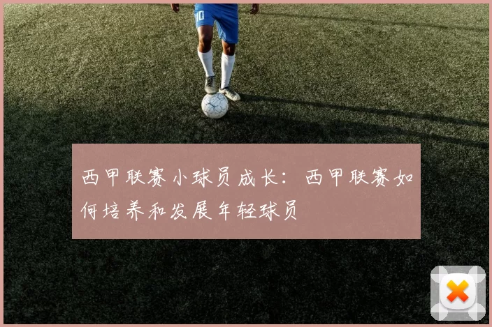 西甲联赛小球员成长：西甲联赛如何培养和发展年轻球员