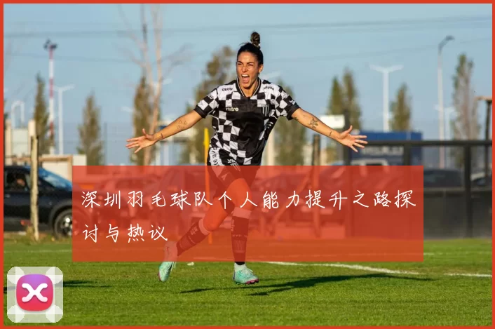 深圳羽毛球队个人能力提升之路探讨与热议