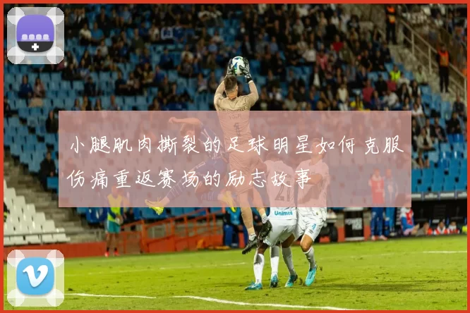 小腿肌肉撕裂的足球明星如何克服伤痛重返赛场的励志故事