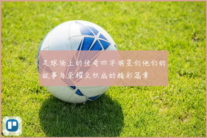 足球场上的传奇四字明星们他们的故事与荣耀交织成的精彩篇章