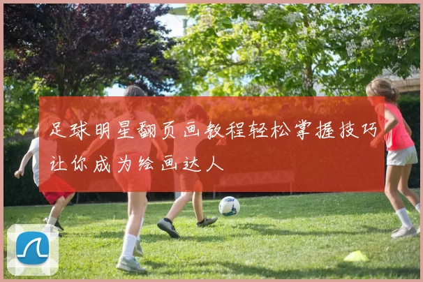 足球明星翻页画教程轻松掌握技巧让你成为绘画达人