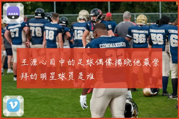 王源心目中的足球偶像揭晓他最崇拜的明星球员是谁