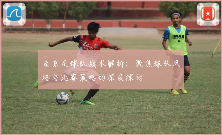 南京足球队战术解析：聚焦球队风格与比赛策略的深度探讨
