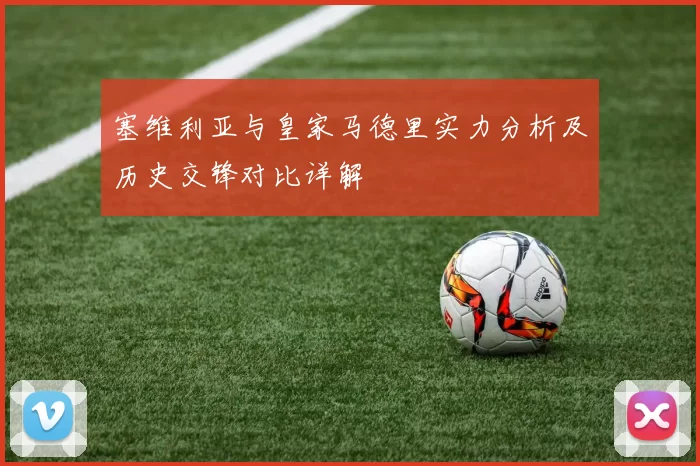 塞维利亚与皇家马德里实力分析及历史交锋对比详解