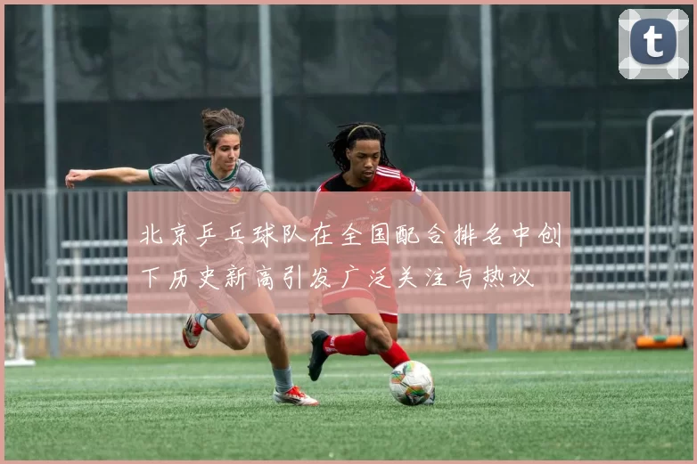 北京乒乓球队在全国配合排名中创下历史新高引发广泛关注与热议