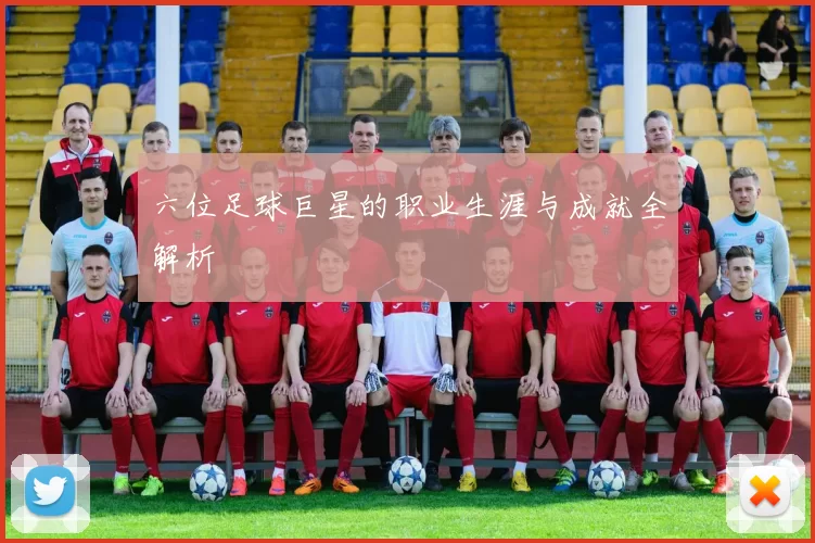 六位足球巨星的职业生涯与成就全解析
