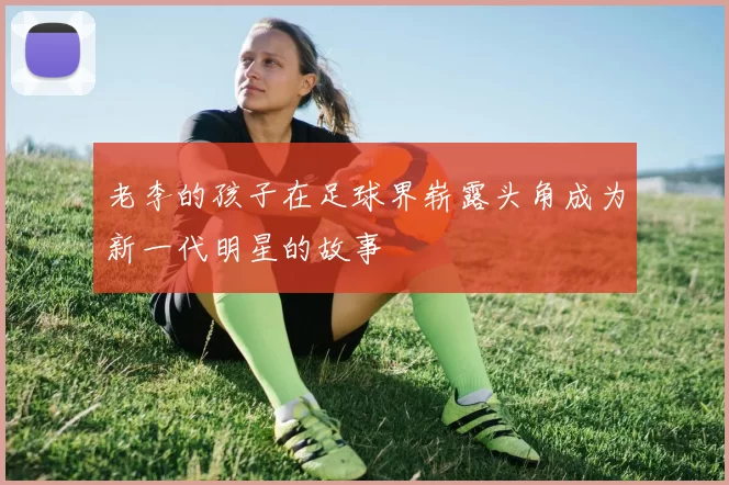老李的孩子在足球界崭露头角成为新一代明星的故事
