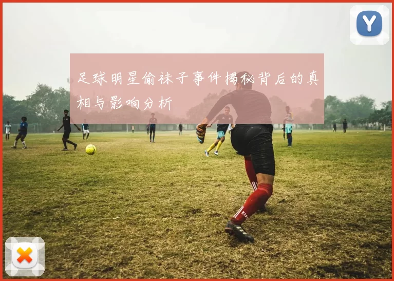 足球明星偷袜子事件揭秘背后的真相与影响分析