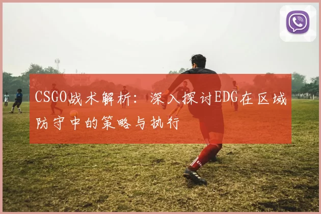 CSGO战术解析：深入探讨EDG在区域防守中的策略与执行