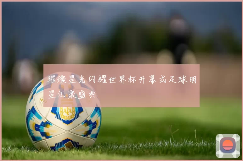 璀璨星光闪耀世界杯开幕式足球明星汇聚盛典