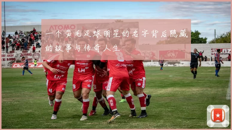 一个黄毛足球明星的名字背后隐藏的故事与传奇人生