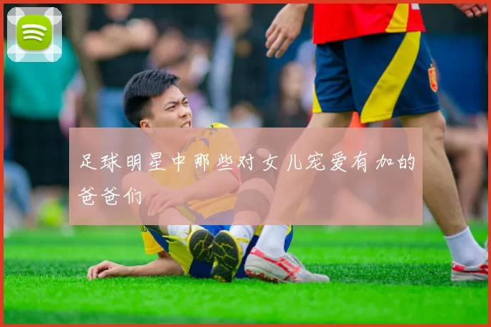 足球明星中那些对女儿宠爱有加的爸爸们