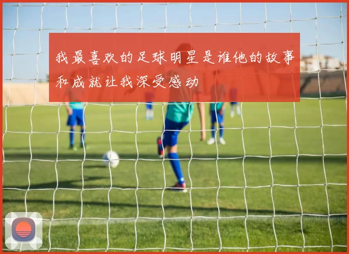 我最喜欢的足球明星是谁他的故事和成就让我深受感动