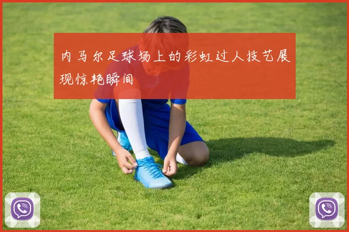 内马尔足球场上的彩虹过人技艺展现惊艳瞬间