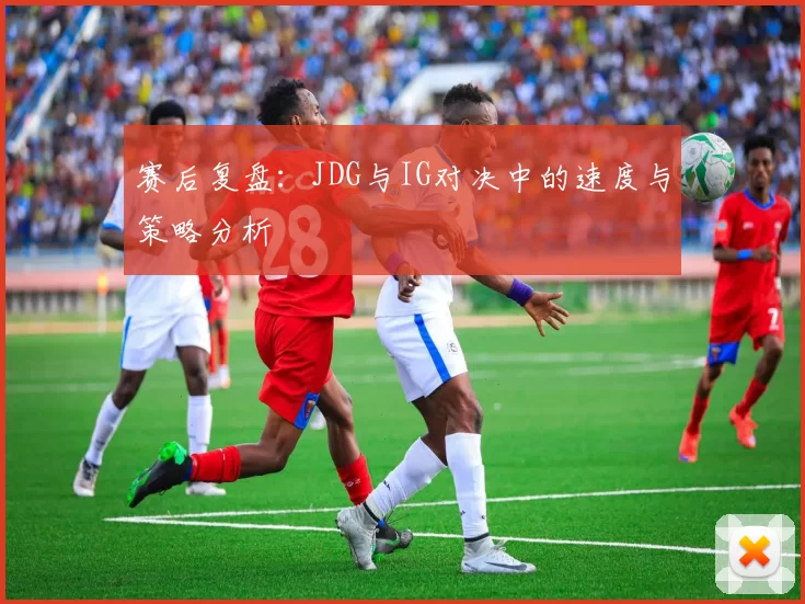赛后复盘：JDG与IG对决中的速度与策略分析