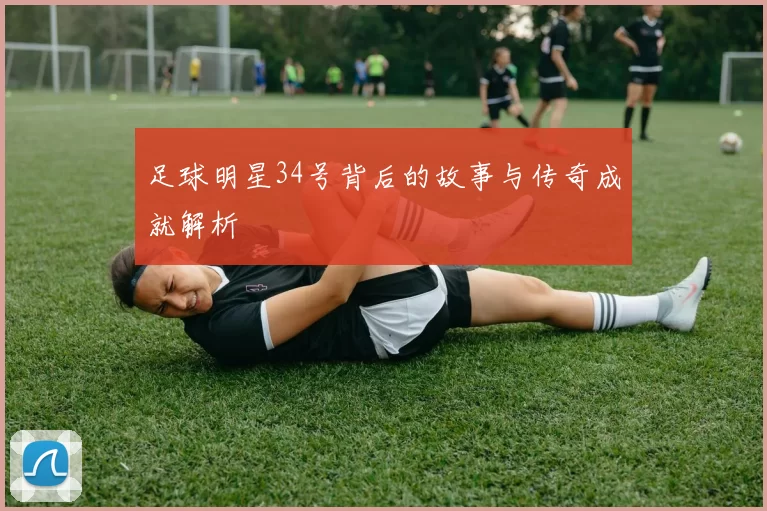 足球明星34号背后的故事与传奇成就解析