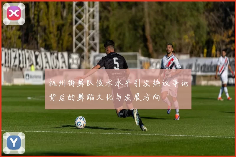 杭州街舞队技术水平引发热议争论背后的舞蹈文化与发展方向