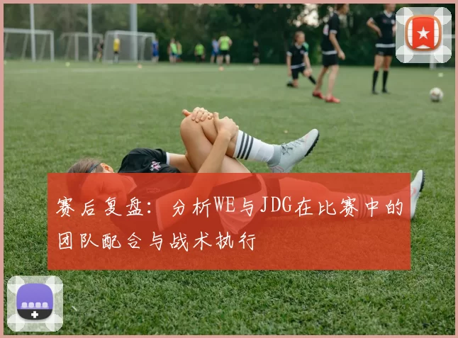 赛后复盘：分析WE与JDG在比赛中的团队配合与战术执行
