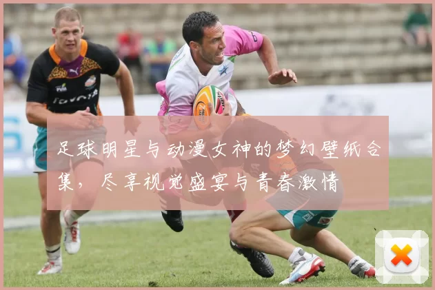 足球明星与动漫女神的梦幻壁纸合集，尽享视觉盛宴与青春激情