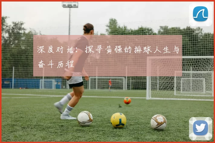 深度对话：探寻黄强的排球人生与奋斗历程