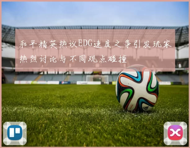 和平精英热议EDG速度之争引发玩家热烈讨论与不同观点碰撞